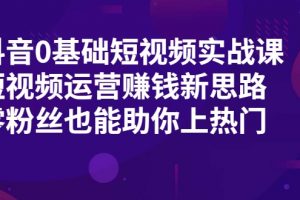 抖音0基礎短視頻實戰(zhàn)課，短視頻運營賺錢新思路，零粉絲也能助你上熱門