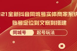 2021全新抖音同城號實體商家系統(tǒng)課，賬號定位到文案到搭建 同城號起號玩法