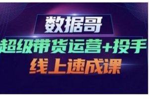 數據哥·超級帶貨運營+投手線上速成課，快速提升運營和熟悉學會投手技巧