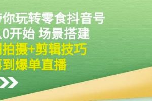 隋校長帶你玩轉(zhuǎn)抖音零食號(hào)：從0開始場(chǎng)景搭建，到拍攝+剪輯技巧，再到爆單直播