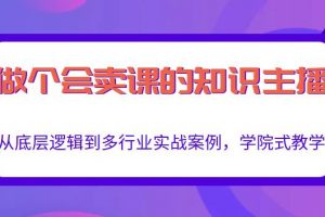 做一個會賣課的知識主播，從底層邏輯到多行業(yè)實戰(zhàn)案例，學院式教學