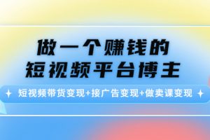 做一個賺錢的短視頻平臺博主：短視頻帶貨變現+接廣告變現+做賣課變現