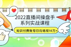 2022直播間操盤手系列實戰課程：知識付費賬號日均場觀10萬 (21節視頻課)