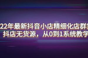 2022年最新抖音小店精細(xì)化店群實(shí)戰(zhàn)，抖店無貨源，從0到1系統(tǒng)教學(xué)