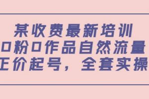某收費(fèi)最新培訓(xùn)：0粉0作品自然流量 正價(jià)起號(hào)，全套實(shí)操課
