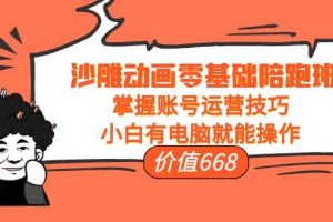 沙雕動畫零基礎陪跑班，掌握賬號運營技巧，小白有電腦就能操作（價值668）
