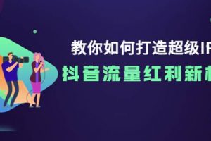 教你如何打造超級IP，抖音流量紅利新機遇