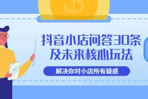 抖音小店問答30條及未來核心玩法，解決你對(duì)小店所有疑惑【3節(jié)視頻課】