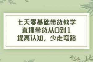 七天零基礎帶貨教學，直播帶貨從0到1，提高認知，少走彎路
