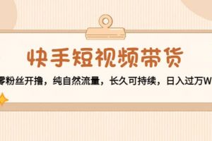 快手短視頻帶貨：零粉絲開擼，純自然流量，長久可持續(xù)