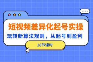 短視頻差異化起號實操，玩轉新算法規(guī)則，從起號到盈利（18節(jié)課時）