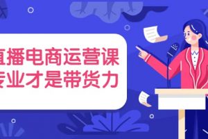 直播電商運(yùn)營課，專業(yè)才是帶貨力 價值699