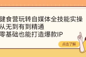 健食營玩轉自媒體全技能實操，從無到有到精通，零基礎也能打造爆款IP