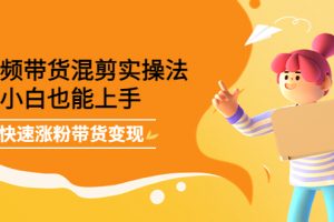 短視頻帶貨混剪實操法，小白也能上手，快速漲粉帶貨變現