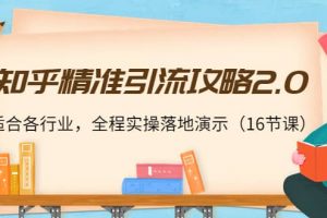 知乎精準引流攻略2.0，適合各行業，全程實操落地演示（16節課）