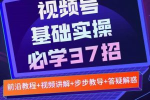 視頻號(hào)實(shí)戰(zhàn)基礎(chǔ)必學(xué)37招，每個(gè)步驟都有具體操作流程，簡(jiǎn)單易懂好操作