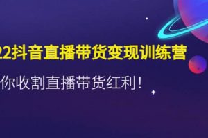 2022抖音直播帶貨變現訓練營，帶你收割直播帶貨紅利