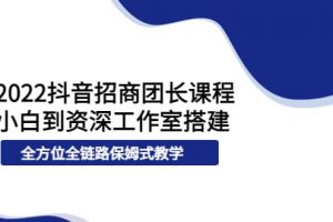 2022抖音招商團長課程，從小白到資深工作室搭建，全方位全鏈路保姆式教學