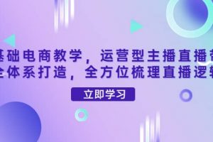 零基礎(chǔ)電商教學(xué)，運(yùn)營(yíng)型主播直播帶貨全體系打造，全方位梳理直播邏輯