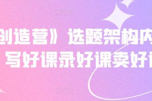 《抖課創(chuàng)造營》選題架構(gòu)內(nèi)容包裝，寫好課錄好課賣好課