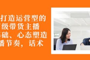 從0-1打造運(yùn)營型的帶貨主播：主播基礎(chǔ)、心態(tài)塑造，能力培養(yǎng)到直播節(jié)奏，話術(shù)進(jìn)行全面講解