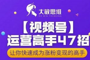 大敏思維-視頻號運營高手47招，讓你快速成為漲粉變現高手
