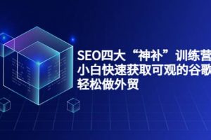 SEO四大“神補”訓練營，小白快速獲取可觀的谷歌流量，輕松做外貿