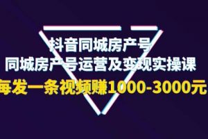 抖音同城房產號，同城房產號運營及變現實操課，每發一條視頻賺1000-3000元