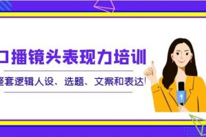 口播鏡頭表現(xiàn)力培訓：整套邏輯人設、選題、文案和表達