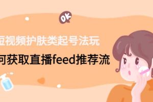 短視頻護膚類起號玩法：如何獲取直播feed推薦流