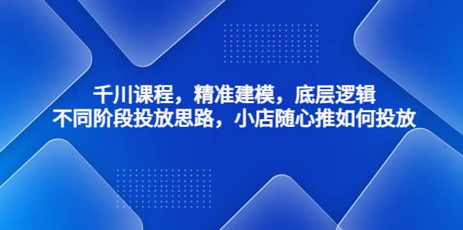 千川課程，精準(zhǔn)建模，底層邏輯，不同階段投放思路，小店隨心推如何投放插圖