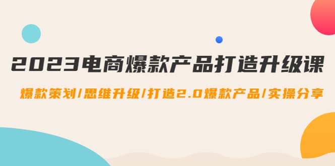 2023電商爆款產品打造升級課：爆款策劃/思維升級/打造2.0爆款產品/【推薦】插圖