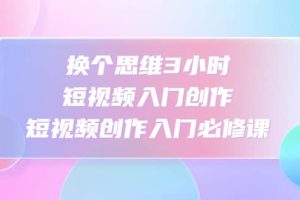 換個(gè)思維3小時(shí)短視頻入門創(chuàng)作，短視頻創(chuàng)作入門必修課