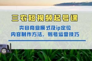 三農(nóng)短視頻起號課：三農(nóng)類目商業(yè)模式及ip定位，內(nèi)容制作方法，賬號運營技巧