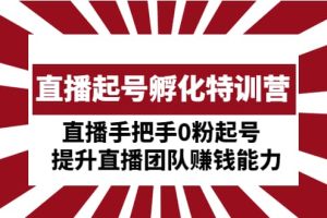 直播起號(hào)孵化特訓(xùn)營(yíng)：直播手把手0粉起號(hào) 提升直播團(tuán)隊(duì)賺錢(qián)能力