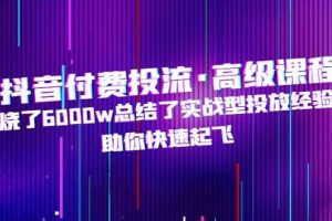 抖音付費投流·高級課程，燒了6000w總結了實戰型投放經驗，助你快速起飛