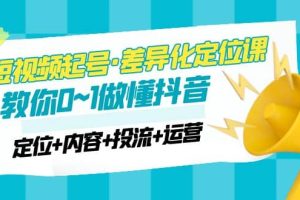 2023短視頻起號·差異化定位課：0~1做懂抖音（定位 內容 投流 運營）