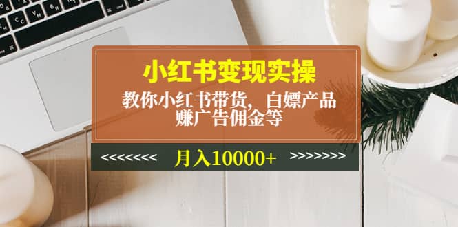 小紅書變現(xiàn)實操：教你小紅書帶貨，白嫖產(chǎn)品，賺廣告?zhèn)蚪鸬炔鍒D