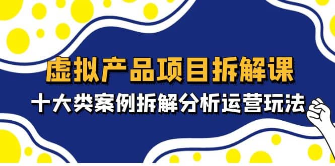 虛擬產(chǎn)品項(xiàng)目拆解課，十大類案例拆解分析運(yùn)營玩法（11節(jié)課）插圖