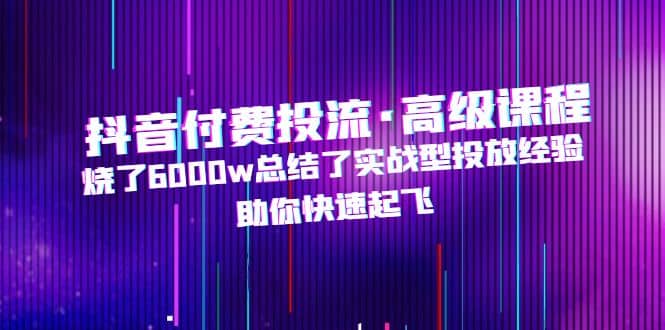 抖音付費投流·高級課程，燒了6000w總結了實戰型投放經驗，助你快速起飛插圖