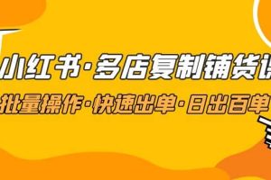 小紅書·多店復(fù)制鋪貨課，批量操作·快速出單·日出百單（更新2023年2月）