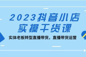2023抖音小店實操干貨課：實體老板轉(zhuǎn)型直播帶貨，直播帶貨運營