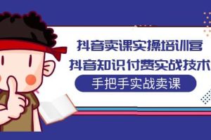 抖音賣(mài)課實(shí)操培訓(xùn)營(yíng)：抖音知識(shí)付費(fèi)實(shí)戰(zhàn)技術(shù)，手把手實(shí)戰(zhàn)課