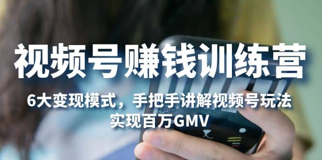 視頻號賺錢訓(xùn)練營：6大變現(xiàn)模式，對平臺的各項功能詳細講解，實現(xiàn)百萬GMV插圖