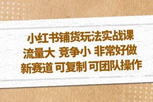 小紅書鋪貨玩法實戰課，流量大 競爭小 非常好做 新賽道 可復制 可團隊操作