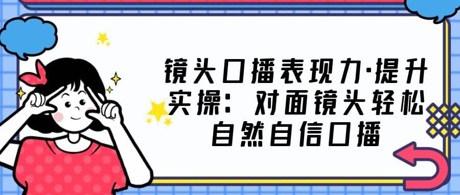 鏡頭口播表現(xiàn)力·提升實操：對面鏡頭輕松自然自信口播（23節(jié)課）插圖