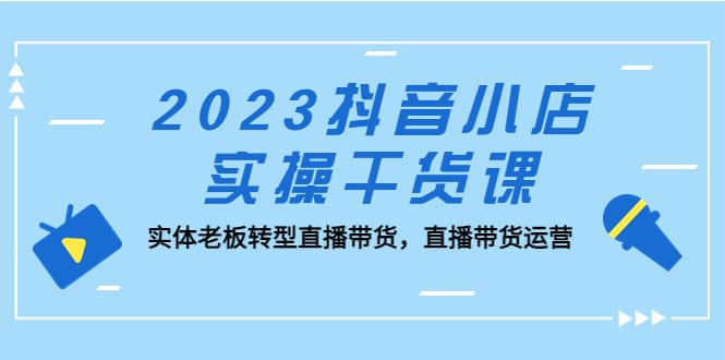 2023抖音小店實操干貨課：實體老板轉(zhuǎn)型直播帶貨，直播帶貨運營插圖