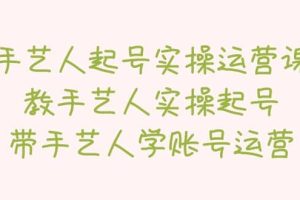手藝人起號實操運營課，教手藝人實操起號，帶手藝人學賬號運營