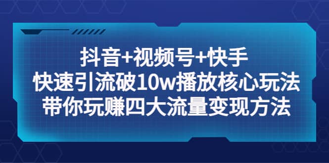 抖音 視頻號 快手 快速引流破10w播放核心玩法：帶你玩賺四大流量變現方法插圖