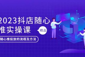 2023抖店隨心推實操課，搞懂抖音小店隨心推投放的流程及方法